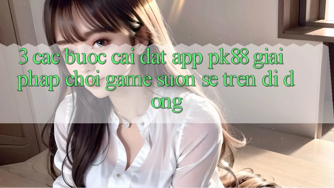 3. Các bước Cài đặt App PK88 - Giải Pháp Chơi Game Suôn sẻ Trên Di Động
