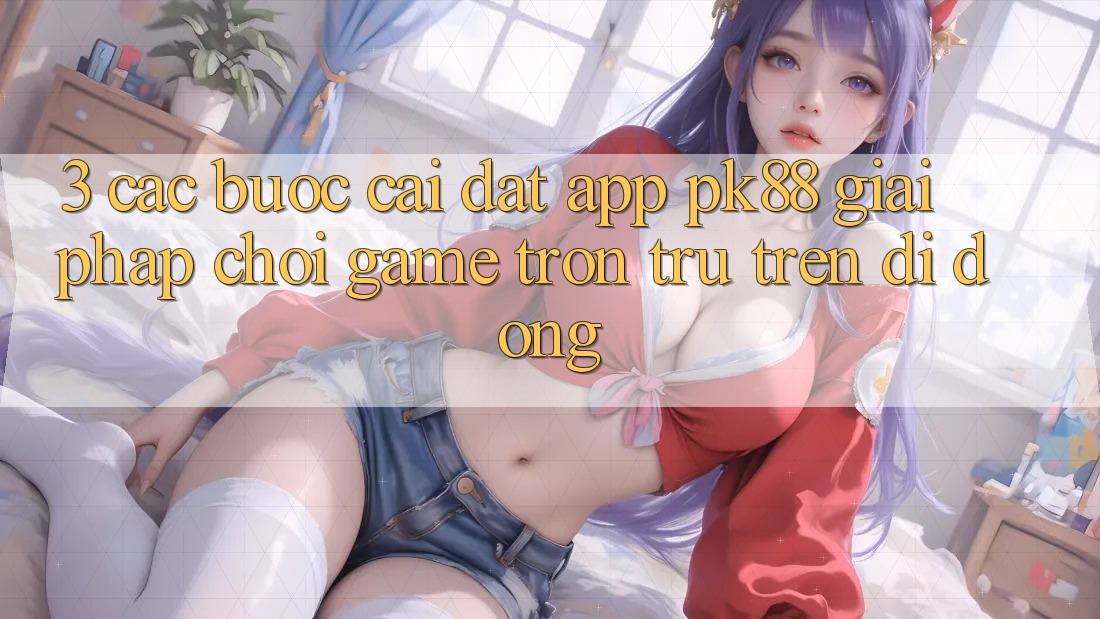 3. Các bước Cài đặt App PK88 - Giải Pháp Chơi Game Trơn tru Trên Di Động 3. Các bước Cài đặt App PK88 - Giải Pháp Chơi Game Trơn tru Trên Di Động