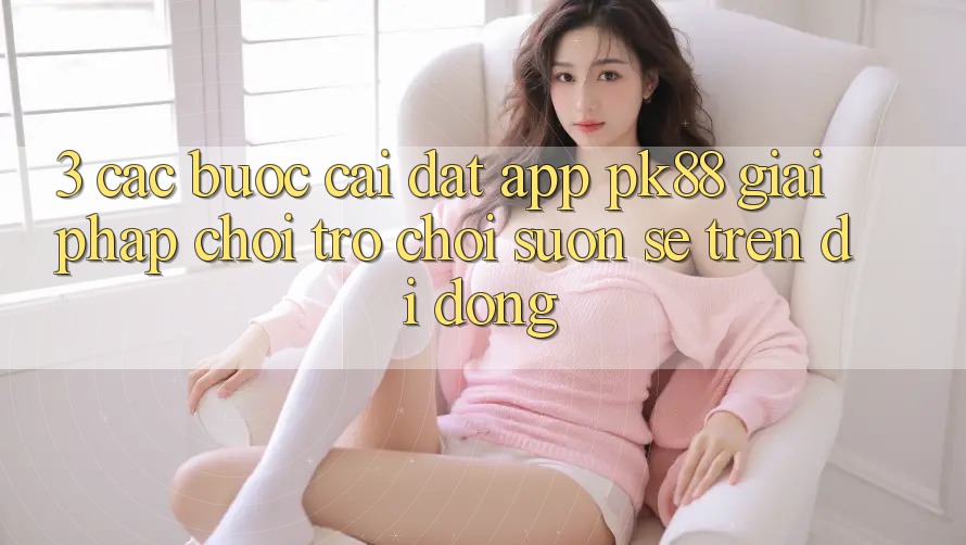 3. Các bước Cài đặt App PK88 - Giải Pháp Chơi Trò chơi Suôn sẻ Trên Di Động 3. Các bước Cài đặt App PK88 - Giải Pháp Chơi Trò chơi Suôn sẻ Trên Di Động