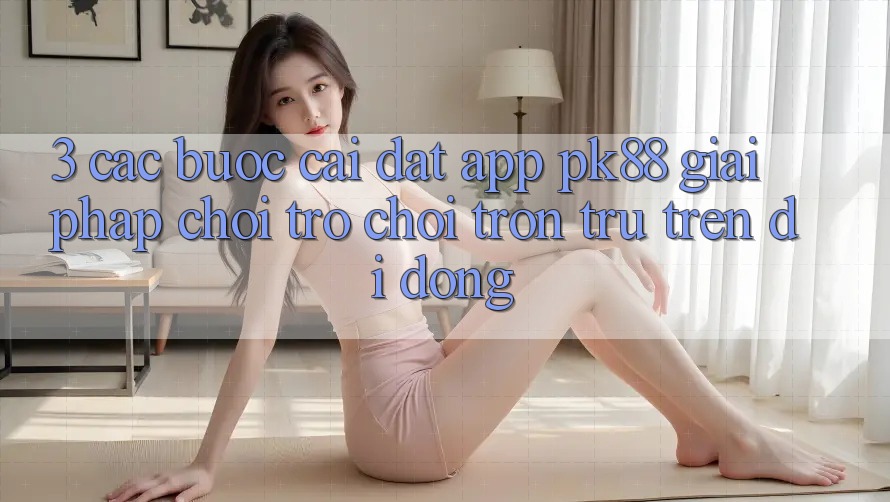 3. Các bước Cài đặt App PK88 - Giải Pháp Chơi Trò chơi Trơn tru Trên Di Động