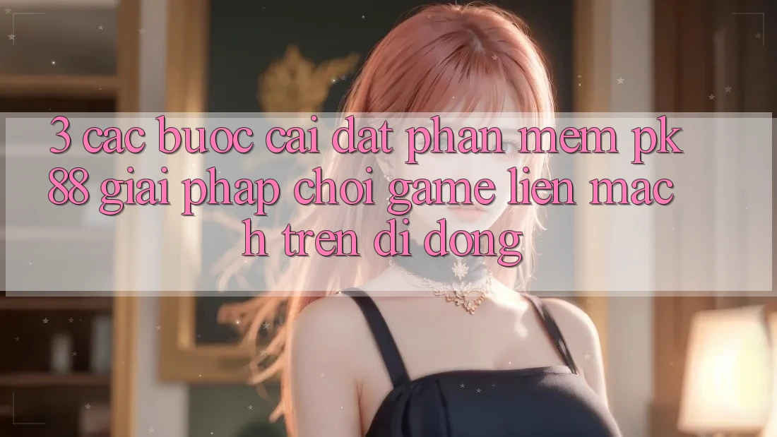3. Các bước Cài đặt Phần mềm PK88 - Giải Pháp Chơi Game Liền mạch Trên Di Động