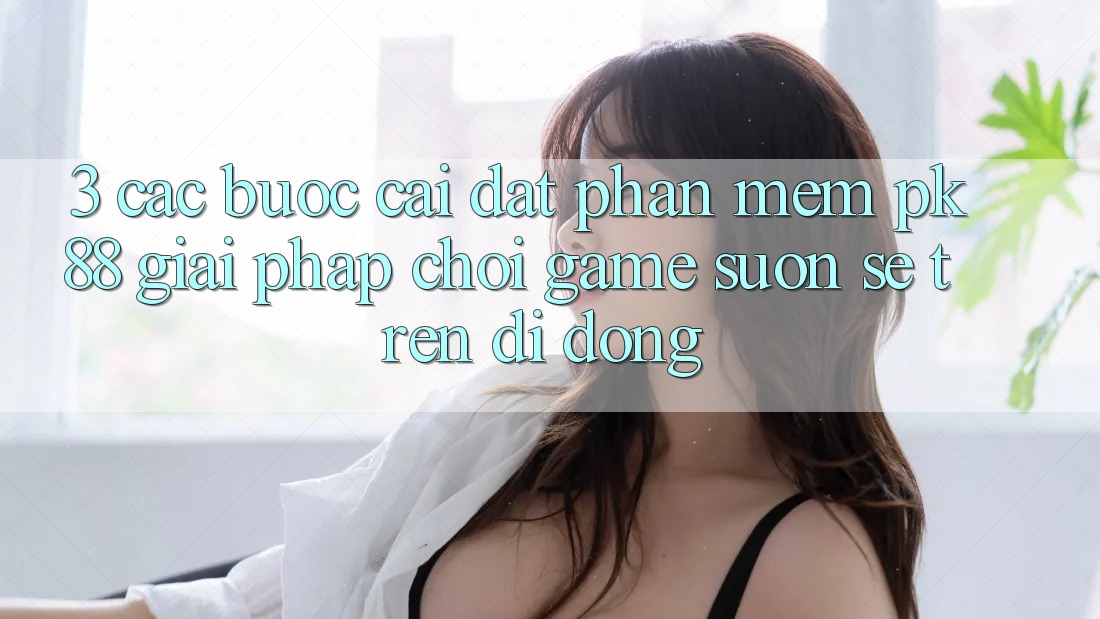 3. Các bước Cài đặt Phần mềm PK88 - Giải Pháp Chơi Game Suôn sẻ Trên Di Động