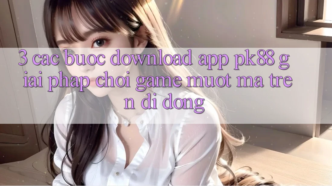 3. Các bước Download App PK88 - Giải Pháp Chơi Game Mượt Mà Trên Di Động 3. Các bước Download App PK88 - Giải Pháp Chơi Game Mượt Mà Trên Di Động