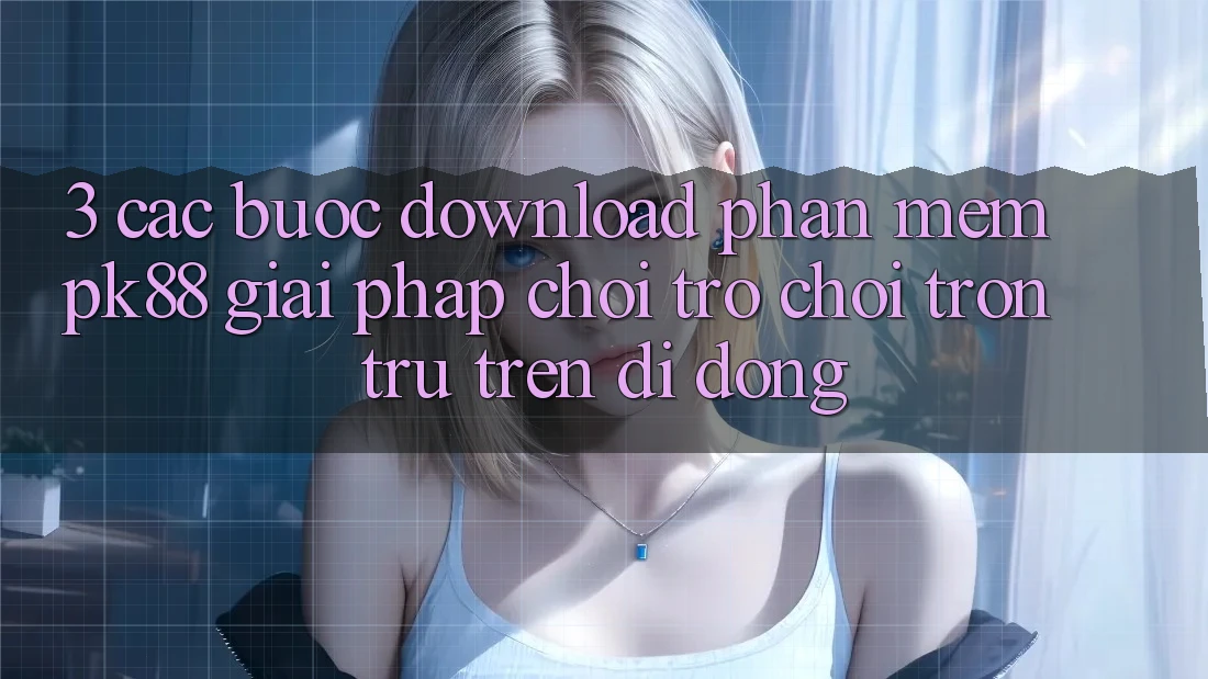 3. Các bước Download Phần mềm PK88 - Giải Pháp Chơi Trò chơi Trơn tru Trên Di Động 3. Các bước Download Phần mềm PK88 - Giải Pháp Chơi Trò chơi Trơn tru Trên Di Động