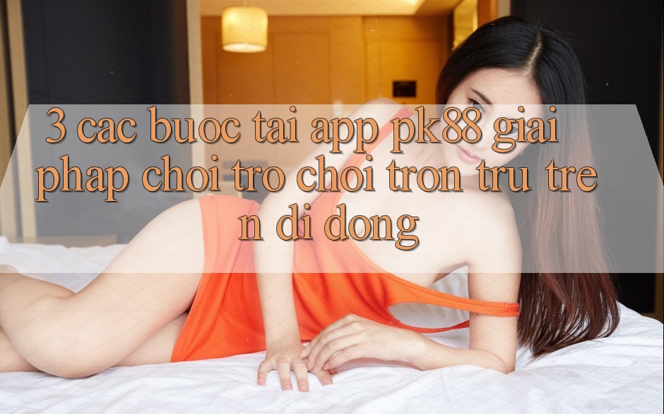 3. Các bước Tải App PK88 - Giải Pháp Chơi Trò chơi Trơn tru Trên Di Động 3. Các bước Tải App PK88 - Giải Pháp Chơi Trò chơi Trơn tru Trên Di Động