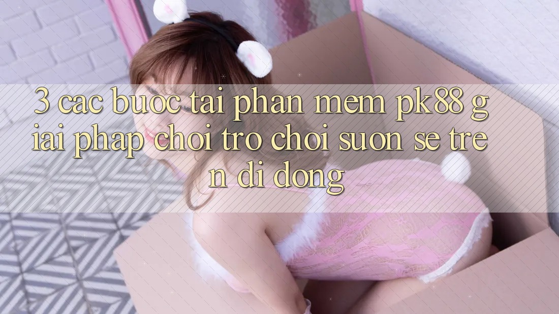 3. Các bước Tải Phần mềm PK88 - Giải Pháp Chơi Trò chơi Suôn sẻ Trên Di Động