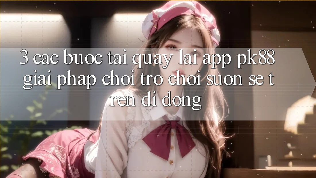 3. Các bước Tải quay lại App PK88 - Giải Pháp Chơi Trò chơi Suôn sẻ Trên Di Động