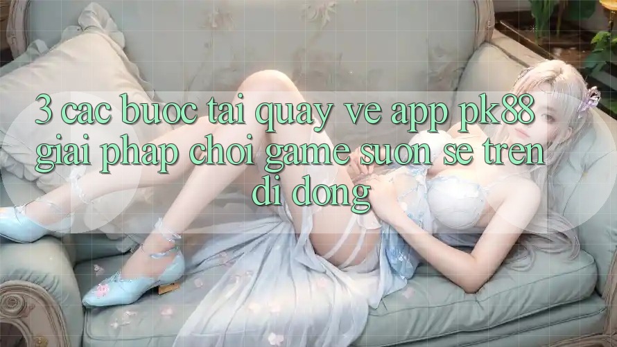 3. Các bước Tải quay về App PK88 - Giải Pháp Chơi Game Suôn sẻ Trên Di Động 3. Các bước Tải quay về App PK88 - Giải Pháp Chơi Game Suôn sẻ Trên Di Động