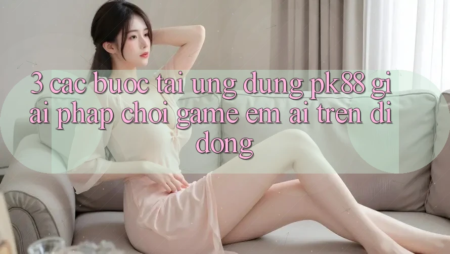 3. Các bước Tải Ứng dụng PK88 - Giải Pháp Chơi Game Êm ái Trên Di Động 3. Các bước Tải Ứng dụng PK88 - Giải Pháp Chơi Game Êm ái Trên Di Động
