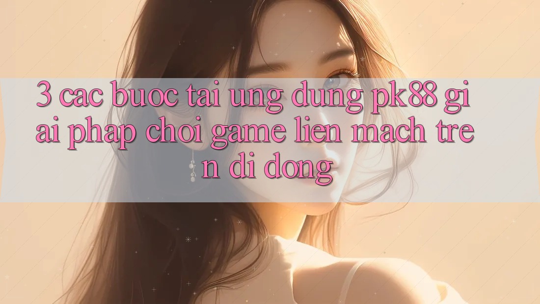 3. Các bước Tải Ứng dụng PK88 - Giải Pháp Chơi Game Liền mạch Trên Di Động 3. Các bước Tải Ứng dụng PK88 - Giải Pháp Chơi Game Liền mạch Trên Di Động