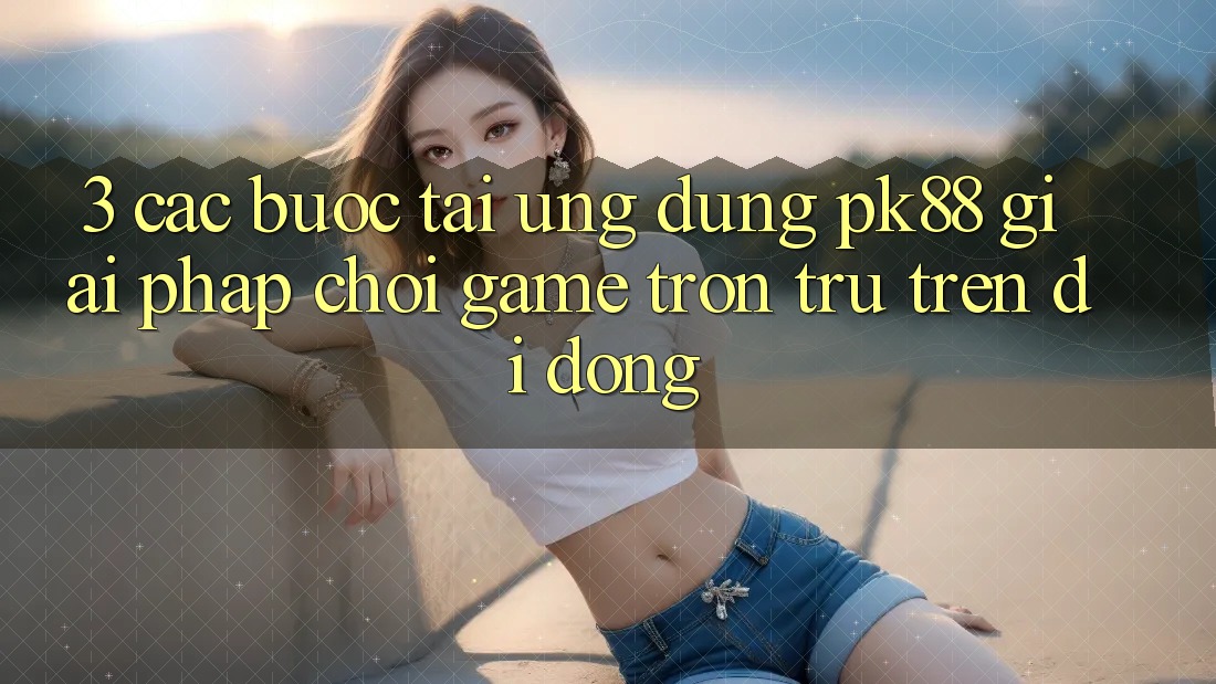 3. Các bước Tải Ứng dụng PK88 - Giải Pháp Chơi Game Trơn tru Trên Di Động 3. Các bước Tải Ứng dụng PK88 - Giải Pháp Chơi Game Trơn tru Trên Di Động