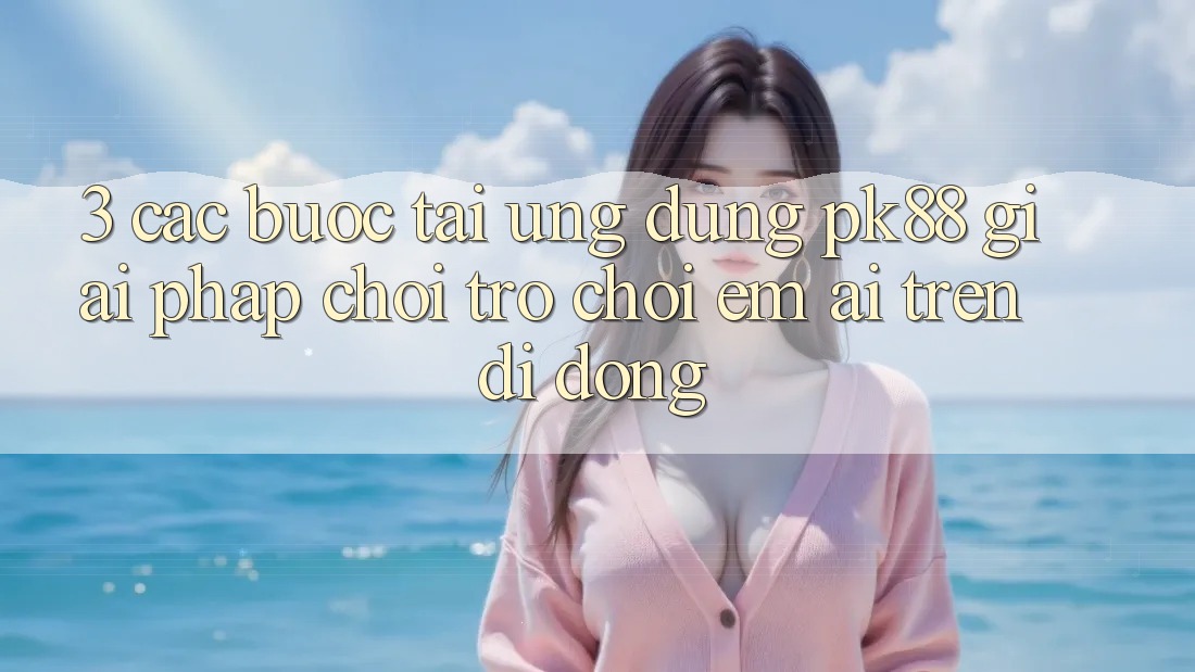 3. Các bước Tải Ứng dụng PK88 - Giải Pháp Chơi Trò chơi Êm ái Trên Di Động