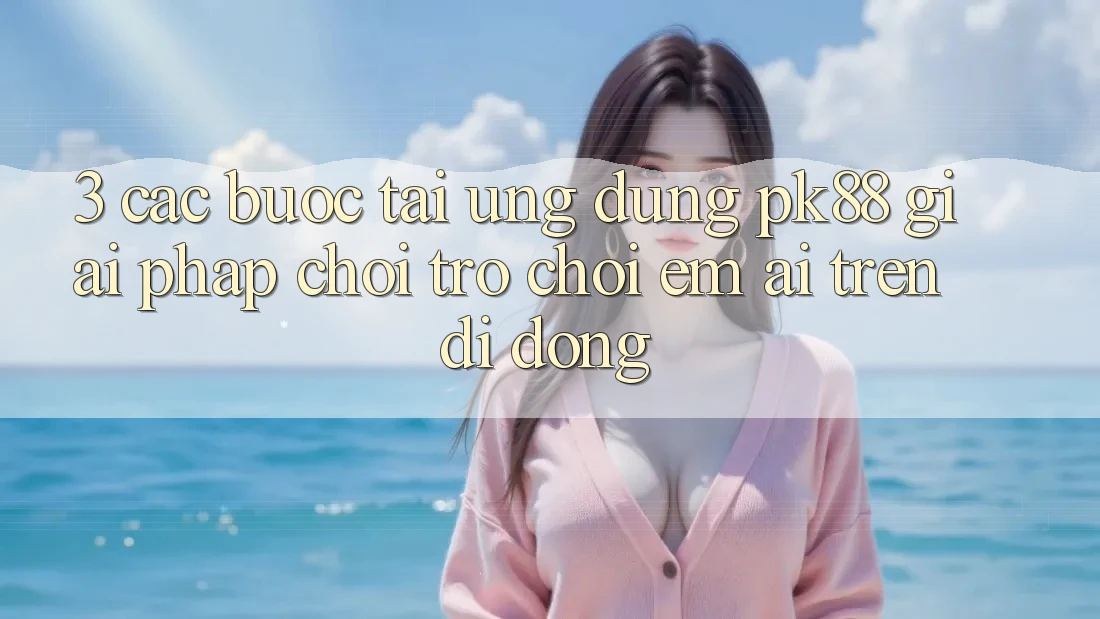 3. Các bước Tải Ứng dụng PK88 - Giải Pháp Chơi Trò chơi Êm ái Trên Di Động