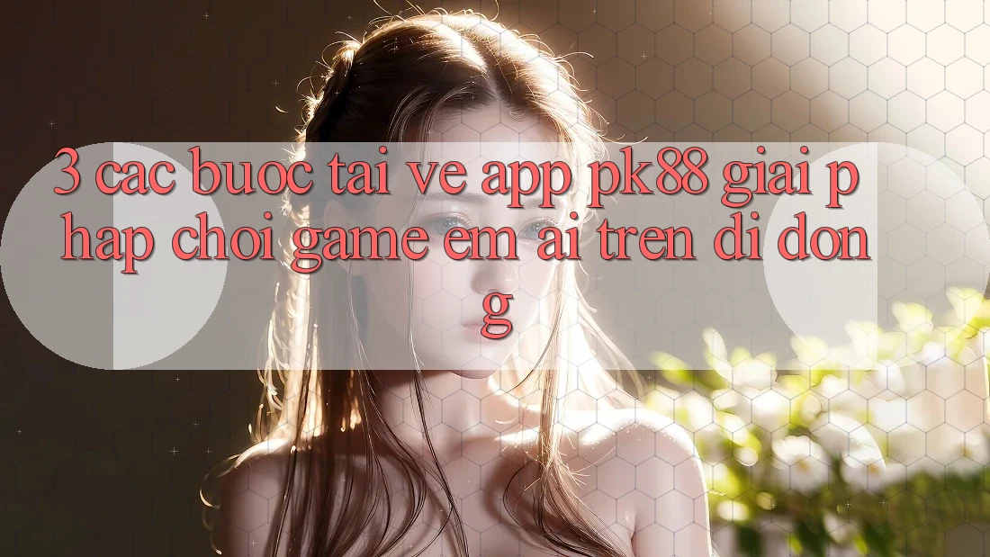 3. Các bước Tải về App PK88 - Giải Pháp Chơi Game Êm ái Trên Di Động