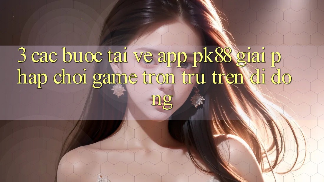 3. Các bước Tải về App PK88 - Giải Pháp Chơi Game Trơn tru Trên Di Động 3. Các bước Tải về App PK88 - Giải Pháp Chơi Game Trơn tru Trên Di Động