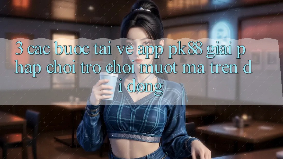 3. Các bước Tải về App PK88 - Giải Pháp Chơi Trò chơi Mượt Mà Trên Di Động 3. Các bước Tải về App PK88 - Giải Pháp Chơi Trò chơi Mượt Mà Trên Di Động