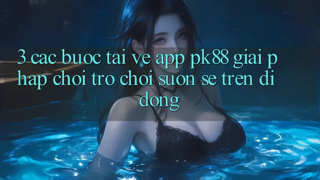 3. Các bước Tải về App PK88 - Giải Pháp Chơi Trò chơi Suôn sẻ Trên Di Động 3. Các bước Tải về App PK88 - Giải Pháp Chơi Trò chơi Suôn sẻ Trên Di Động