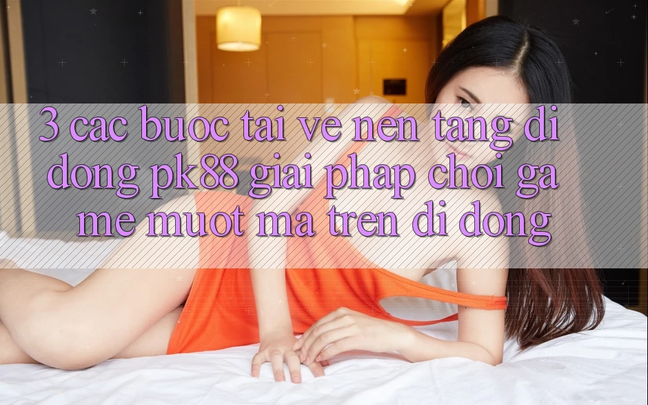 3. Các bước Tải về Nền tảng di động PK88 - Giải Pháp Chơi Game Mượt Mà Trên Di Động