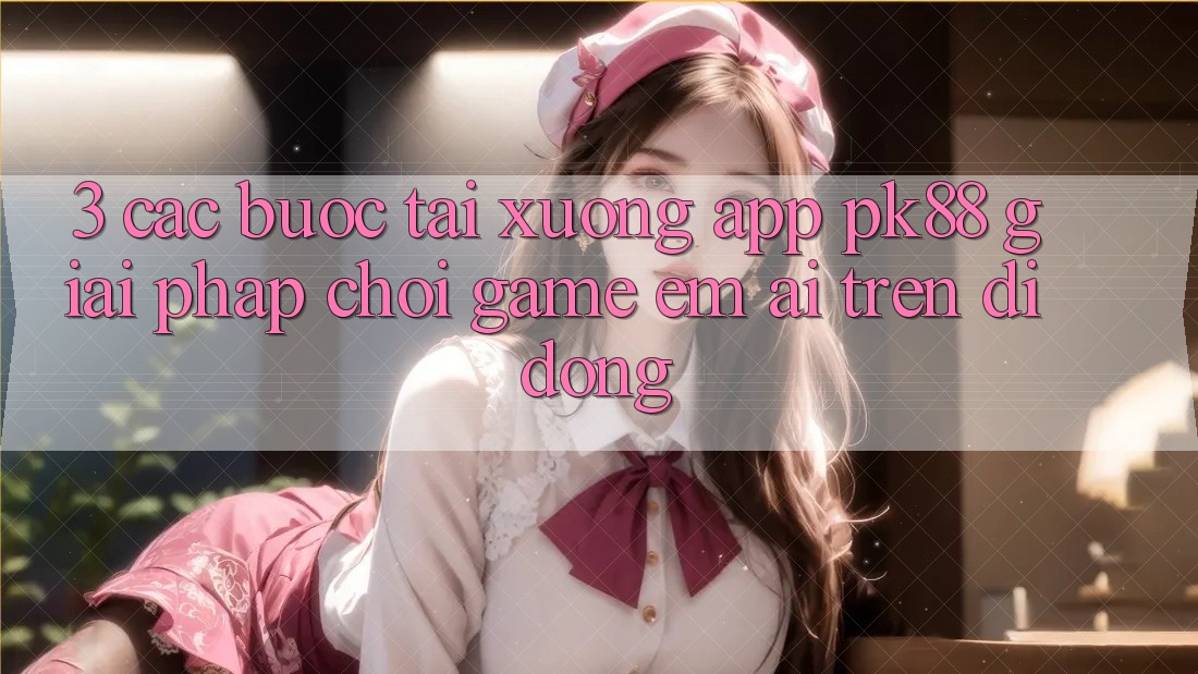 3. Các bước Tải xuống App PK88 - Giải Pháp Chơi Game Êm ái Trên Di Động