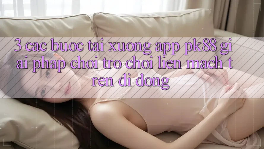 3. Các bước Tải xuống App PK88 - Giải Pháp Chơi Trò chơi Liền mạch Trên Di Động