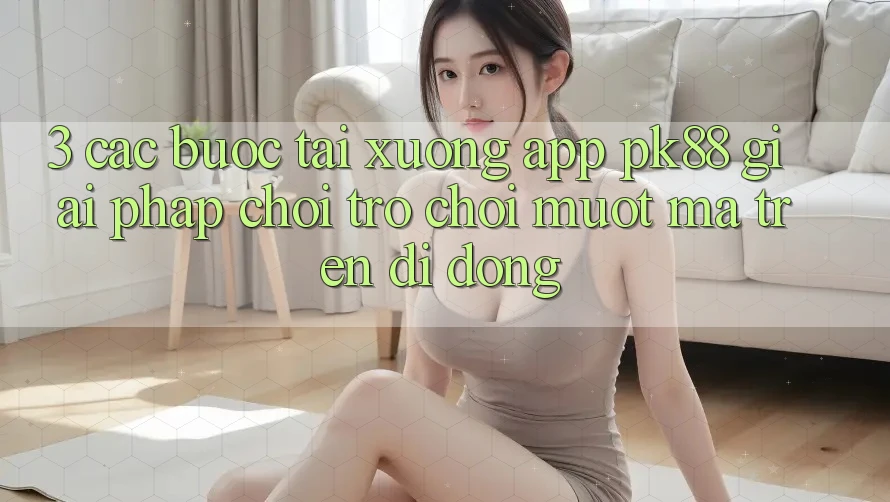 3. Các bước Tải xuống App PK88 - Giải Pháp Chơi Trò chơi Mượt Mà Trên Di Động 3. Các bước Tải xuống App PK88 - Giải Pháp Chơi Trò chơi Mượt Mà Trên Di Động