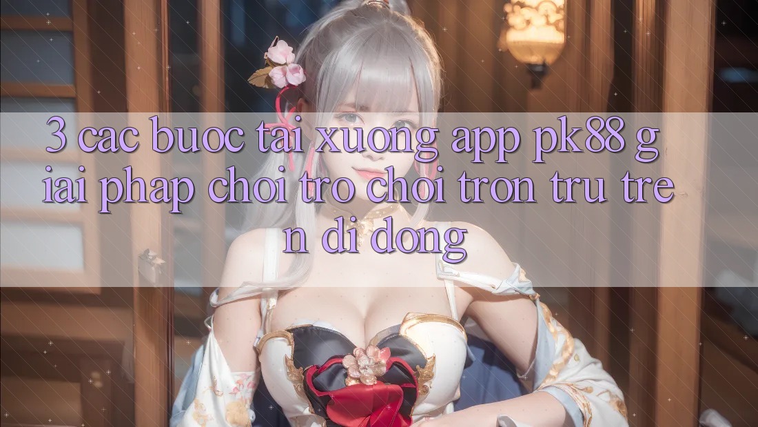 3. Các bước Tải xuống App PK88 - Giải Pháp Chơi Trò chơi Trơn tru Trên Di Động 3. Các bước Tải xuống App PK88 - Giải Pháp Chơi Trò chơi Trơn tru Trên Di Động