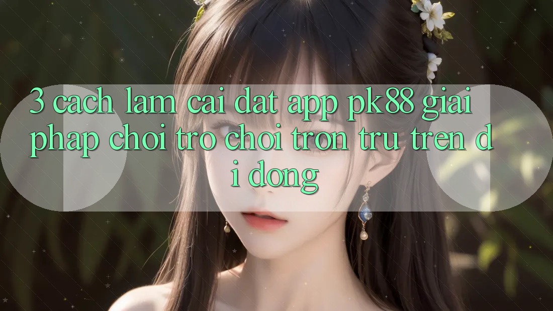 3. Cách làm Cài đặt App PK88 - Giải Pháp Chơi Trò chơi Trơn tru Trên Di Động 3. Cách làm Cài đặt App PK88 - Giải Pháp Chơi Trò chơi Trơn tru Trên Di Động