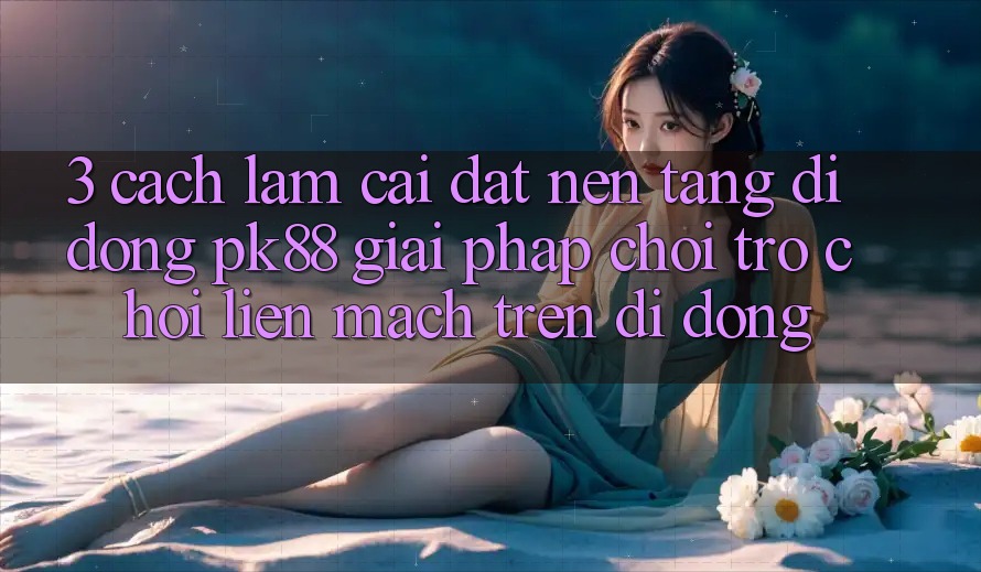 3. Cách làm Cài đặt Nền tảng di động PK88 - Giải Pháp Chơi Trò chơi Liền mạch Trên Di Động