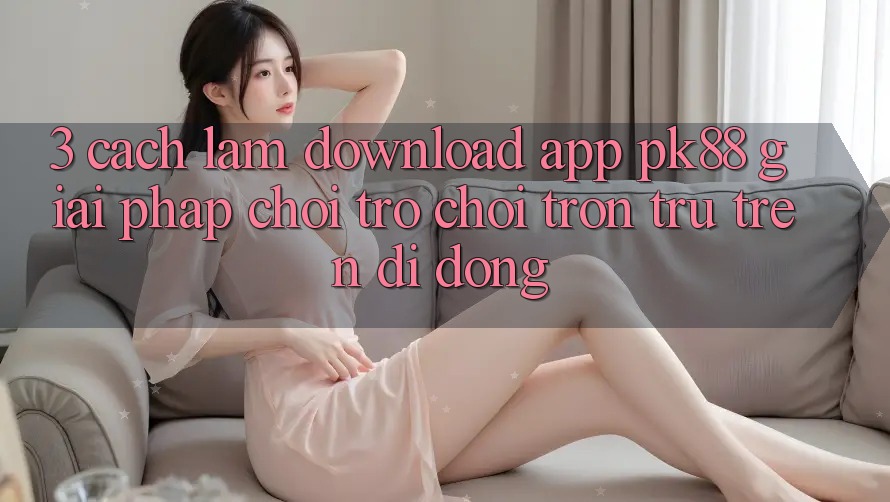 3. Cách làm Download App PK88 - Giải Pháp Chơi Trò chơi Trơn tru Trên Di Động