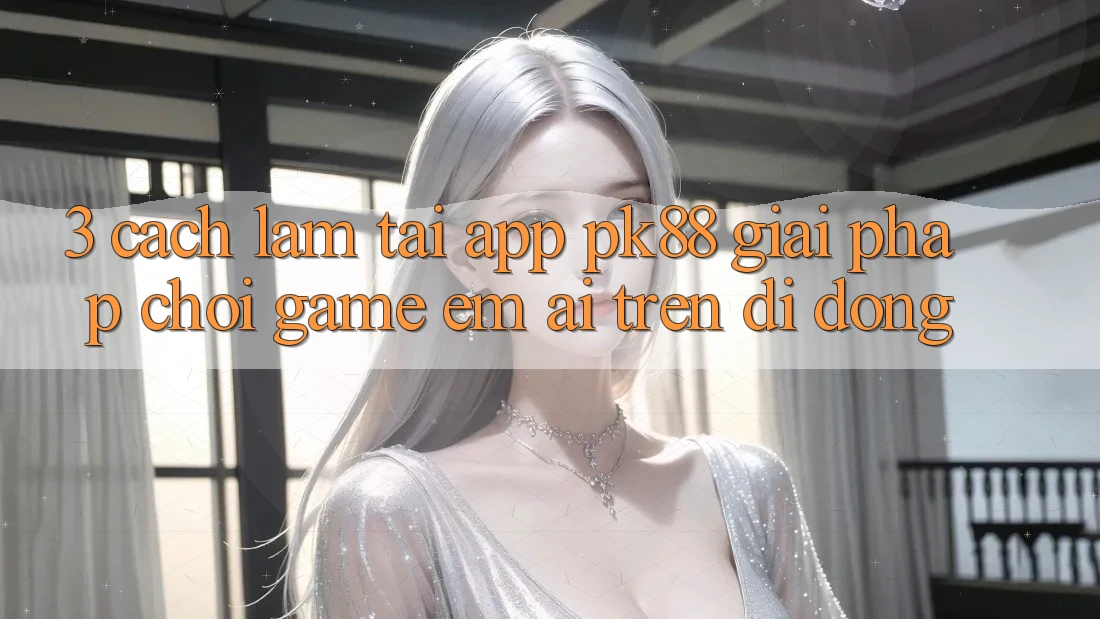 3. Cách làm Tải App PK88 - Giải Pháp Chơi Game Êm ái Trên Di Động 3. Cách làm Tải App PK88 - Giải Pháp Chơi Game Êm ái Trên Di Động