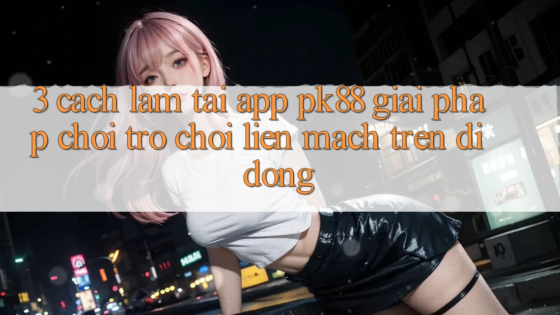 3. Cách làm Tải App PK88 - Giải Pháp Chơi Trò chơi Liền mạch Trên Di Động