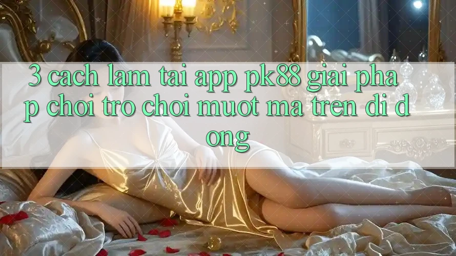 3. Cách làm Tải App PK88 - Giải Pháp Chơi Trò chơi Mượt mà Trên Di Động 3. Cách làm Tải App PK88 - Giải Pháp Chơi Trò chơi Mượt mà Trên Di Động