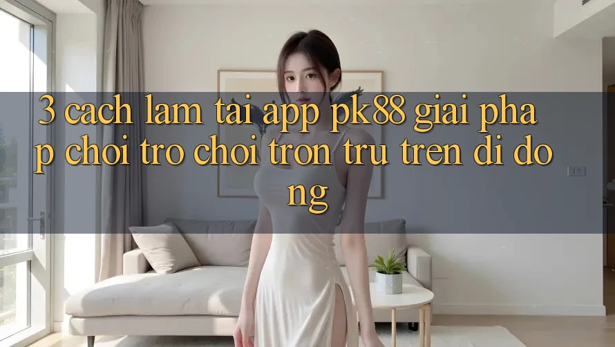 3. Cách làm Tải App PK88 - Giải Pháp Chơi Trò chơi Trơn tru Trên Di Động 3. Cách làm Tải App PK88 - Giải Pháp Chơi Trò chơi Trơn tru Trên Di Động