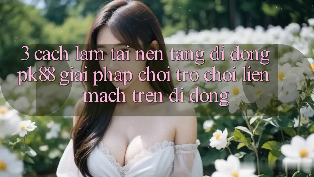 3. Cách làm Tải Nền tảng di động PK88 - Giải Pháp Chơi Trò chơi Liền mạch Trên Di Động 3. Cách làm Tải Nền tảng di động PK88 - Giải Pháp Chơi Trò chơi Liền mạch Trên Di Động