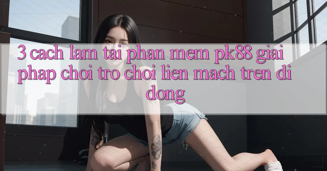 3. Cách làm Tải Phần mềm PK88 - Giải Pháp Chơi Trò chơi Liền mạch Trên Di Động 3. Cách làm Tải Phần mềm PK88 - Giải Pháp Chơi Trò chơi Liền mạch Trên Di Động
