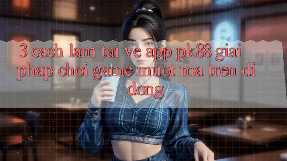 3. Cách làm Tải về App PK88 - Giải Pháp Chơi Game Mượt Mà Trên Di Động