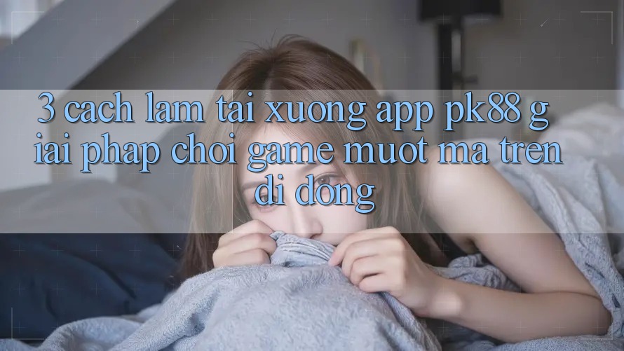 3. Cách làm Tải xuống App PK88 - Giải Pháp Chơi Game Mượt mà Trên Di Động 3. Cách làm Tải xuống App PK88 - Giải Pháp Chơi Game Mượt mà Trên Di Động
