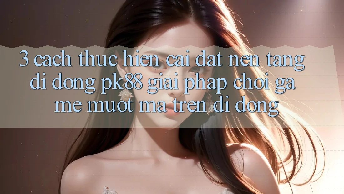 3. Cách thực hiện Cài đặt Nền tảng di động PK88 - Giải Pháp Chơi Game Mượt Mà Trên Di Động