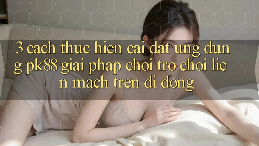 3. Cách thực hiện Cài đặt Ứng dụng PK88 - Giải Pháp Chơi Trò chơi Liền mạch Trên Di Động
