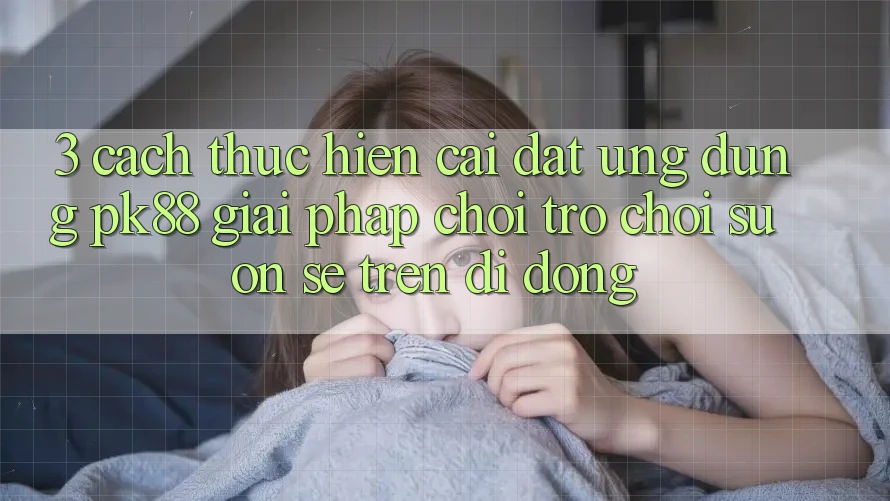 3. Cách thực hiện Cài đặt Ứng dụng PK88 - Giải Pháp Chơi Trò chơi Suôn sẻ Trên Di Động