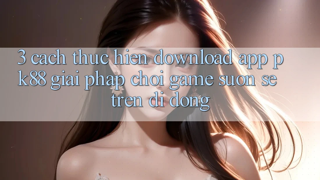 3. Cách thực hiện Download App PK88 - Giải Pháp Chơi Game Suôn sẻ Trên Di Động