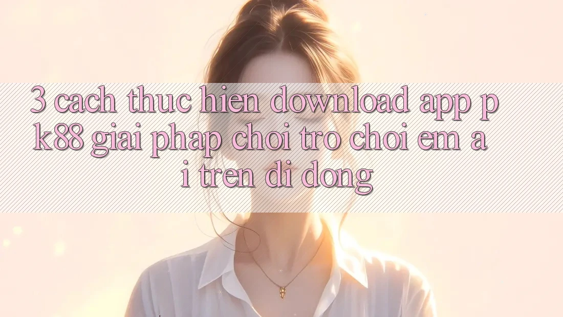 3. Cách thực hiện Download App PK88 - Giải Pháp Chơi Trò chơi Êm ái Trên Di Động