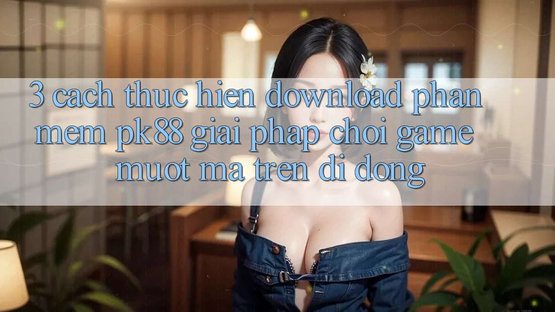 3. Cách thực hiện Download Phần mềm PK88 - Giải Pháp Chơi Game Mượt Mà Trên Di Động