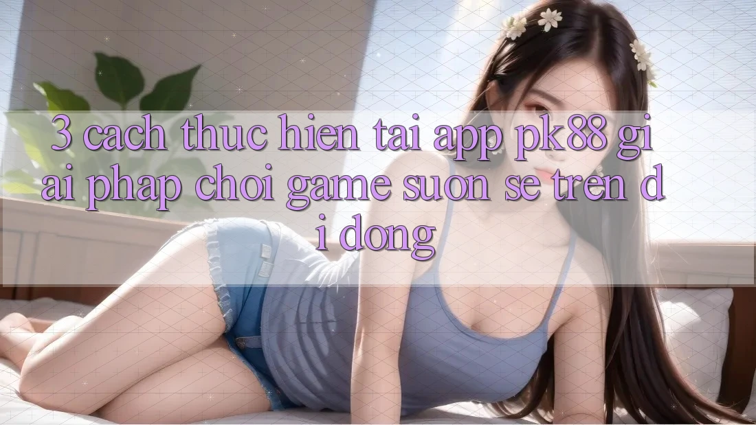 3. Cách thực hiện Tải App PK88 - Giải Pháp Chơi Game Suôn sẻ Trên Di Động 3. Cách thực hiện Tải App PK88 - Giải Pháp Chơi Game Suôn sẻ Trên Di Động