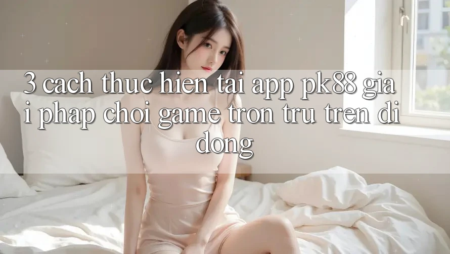 3. Cách thực hiện Tải App PK88 - Giải Pháp Chơi Game Trơn tru Trên Di Động