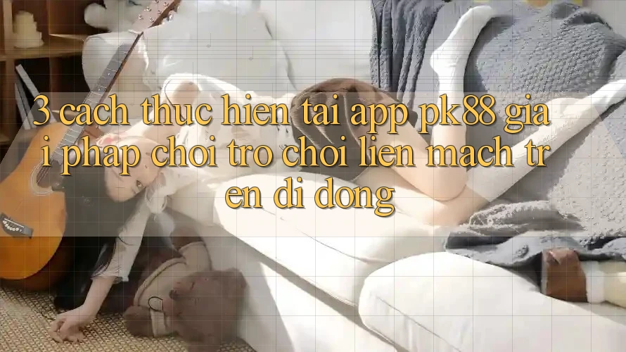 3. Cách thực hiện Tải App PK88 - Giải Pháp Chơi Trò chơi Liền mạch Trên Di Động