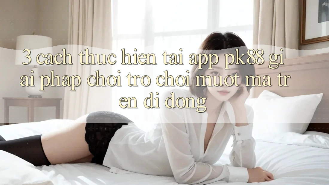 3. Cách thực hiện Tải App PK88 - Giải Pháp Chơi Trò chơi Mượt Mà Trên Di Động 3. Cách thực hiện Tải App PK88 - Giải Pháp Chơi Trò chơi Mượt Mà Trên Di Động