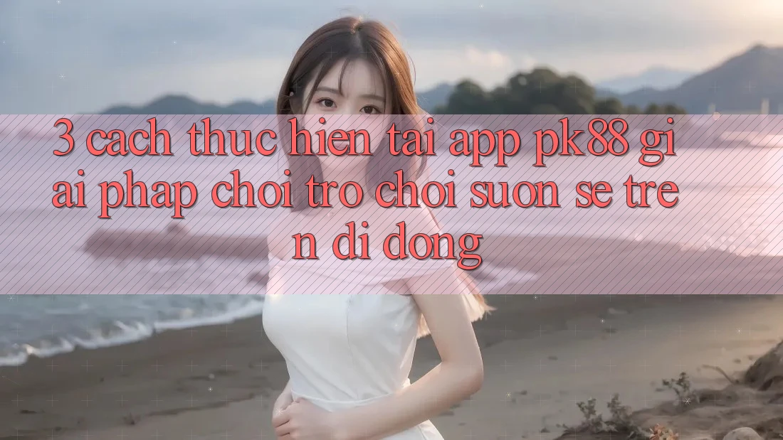 3. Cách thực hiện Tải App PK88 - Giải Pháp Chơi Trò chơi Suôn sẻ Trên Di Động