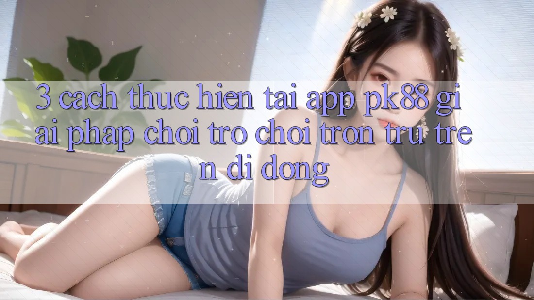 3. Cách thực hiện Tải App PK88 - Giải Pháp Chơi Trò chơi Trơn tru Trên Di Động 3. Cách thực hiện Tải App PK88 - Giải Pháp Chơi Trò chơi Trơn tru Trên Di Động
