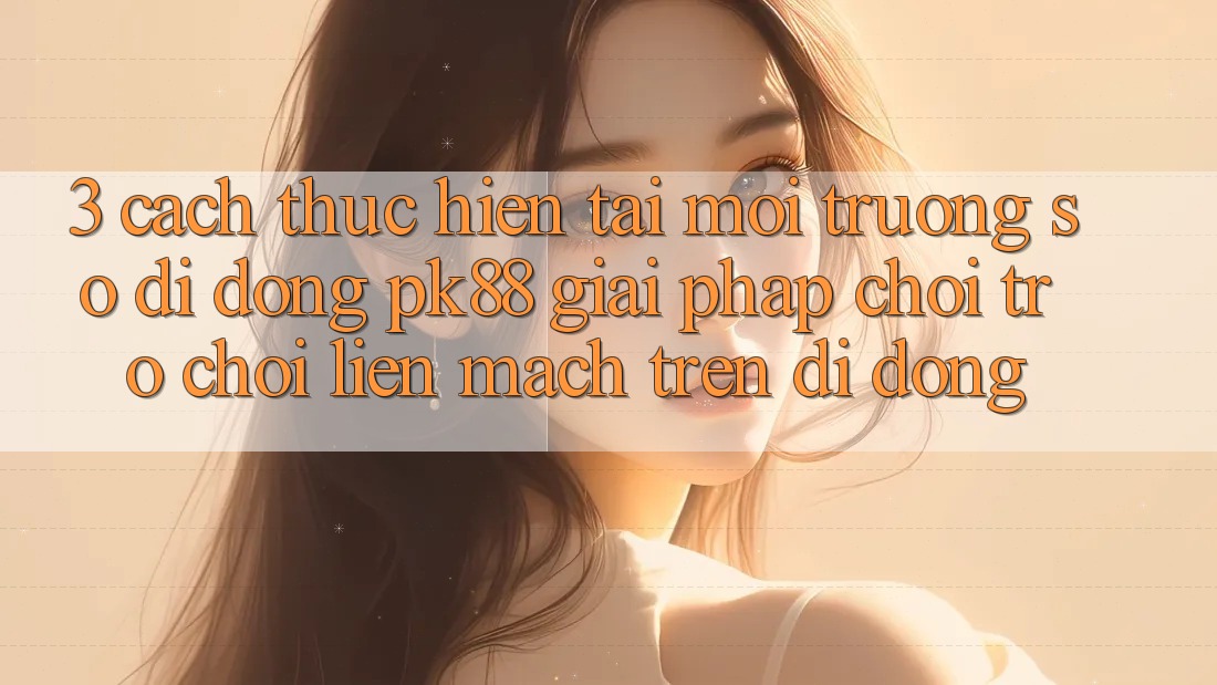 3. Cách thực hiện Tải Môi trường số di động PK88 - Giải Pháp Chơi Trò chơi Liền mạch Trên Di Động